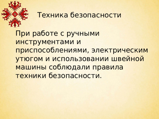 Техника безопасности  При работе с ручными инструментами и приспособлениями, электрическим утюгом и использовании швейной машины соблюдали правила техники безопасности.