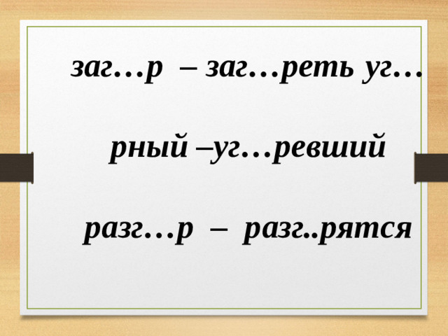 заг…р – заг…реть  уг…рный –уг…ревший разг…р – разг..рятся