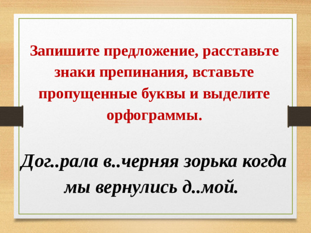 Запишите предложение, расставьте знаки препинания, вставьте пропущенные буквы и выделите орфограммы. Дог..рала в..черняя зорька когда мы вернулись д..мой.