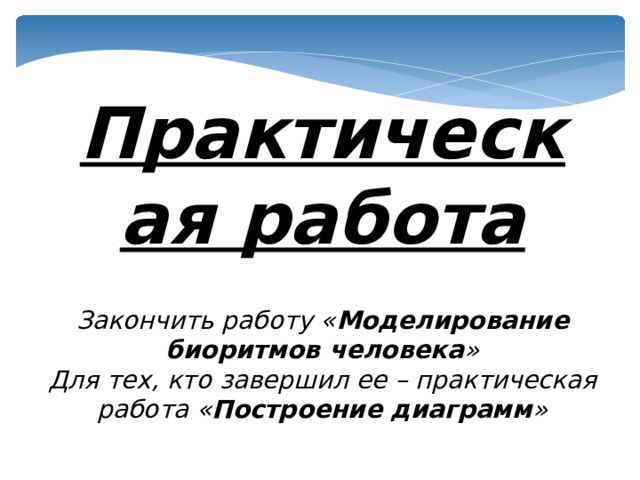 Практическая работа Закончить работу « Моделирование биоритмов человека » Для тех, кто завершил ее – практическая работа « Построение диаграмм »