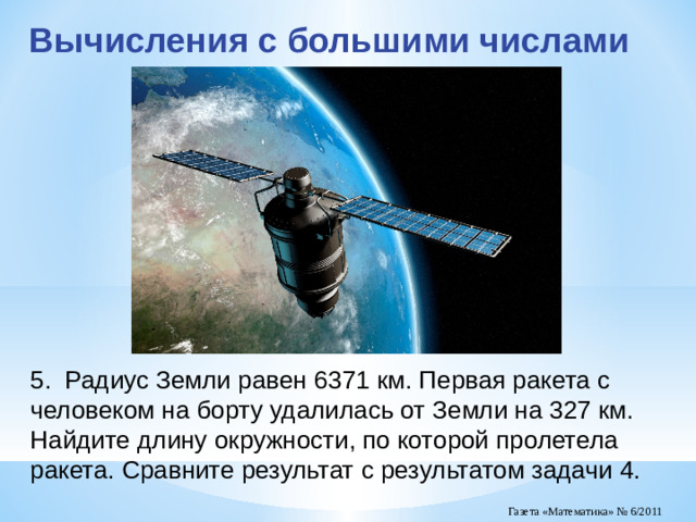 Вычисления с большими числами 5. Радиус Земли равен 6371 км. Первая ракета с человеком на борту удалилась от Земли на 327 км. Найдите длину окружности, по которой пролетела ракета. Сравните результат с результатом задачи 4.