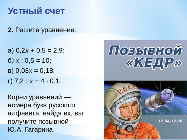 Устный счет 2.  Решите уравнение: а) 0,2 х + 0,5 = 2,9;   б) x : 0,5 = 10;    в) 0,03 х = 0,18; г) 7,2 : х = 4 · 0,1. Корни уравнений — номера букв русского алфавита, найдя их, вы получите позывной Ю.А. Гагарина.