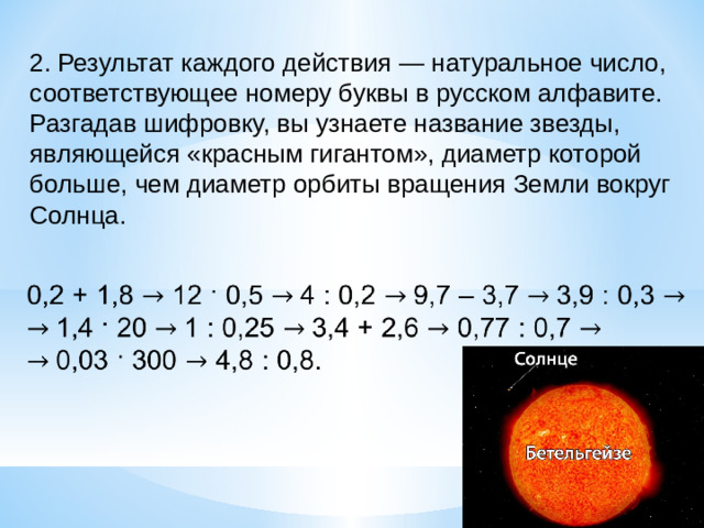 2. Результат каждого действия — натуральное число, соответствующее номеру буквы в русском алфавите. Разгадав шифровку, вы узнаете название звезды, являющейся «красным гигантом», диаметр которой больше, чем диаметр орбиты вращения Земли вокруг Солнца.  