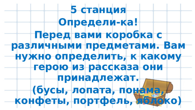 5 станция Определи-ка! Перед вами коробка с различными предметами. Вам нужно определить, к какому герою из рассказа они принадлежат. (бусы, лопата, понама, конфеты, портфель, яблоко)