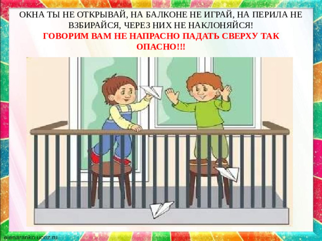 ОКНА ТЫ НЕ ОТКРЫВАЙ, НА БАЛКОНЕ НЕ ИГРАЙ, НА ПЕРИЛА НЕ ВЗБИРАЙСЯ, ЧЕРЕЗ НИХ НЕ НАКЛОНЯЙСЯ!  ГОВОРИМ ВАМ НЕ НАПРАСНО ПАДАТЬ СВЕРХУ ТАК ОПАСНО!!!