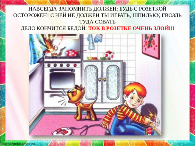 НАВСЕГДА ЗАПОМНИТЬ ДОЛЖЕН: БУДЬ С РОЗЕТКОЙ ОСТОРОЖЕН! С НЕЙ НЕ ДОЛЖЕН ТЫ ИГРАТЬ, ШПИЛЬКУ, ГВОЗДЬ ТУДА СОВАТЬ  ДЕЛО КОНЧИТСЯ БЕДОЙ: ТОК В РОЗЕТКЕ ОЧЕНЬ ЗЛОЙ!!!