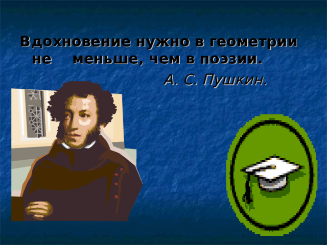 Вдохновение нужно в геометрии не меньше, чем в поэзии.  А. С. Пушкин.