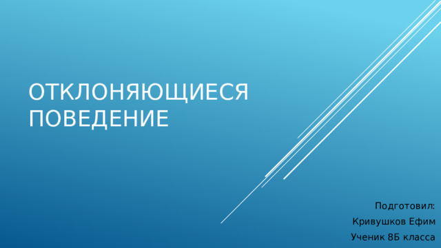 Отклоняющиеся поведение Подготовил:  Кривушков Ефим Ученик 8Б класса