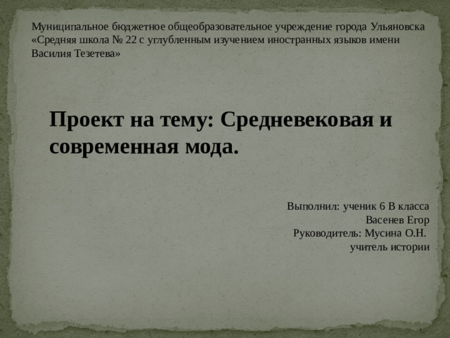 Муниципальное бюджетное общеобразовательное учреждение города Ульяновска «Средняя школа № 22 с углубленным изучением иностранных языков имени Василия Тезетева» Проект на тему: Средневековая и современная мода. Выполнил: ученик 6 В класса Васенев Егор Руководитель: Мусина О.Н. учитель истории