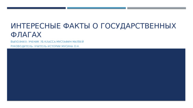 Интересные факты о государственных флагах Выполнил: ученик 7Б класса Мустафин Матвей Руководитель: учитель истории Мусина О.Н.