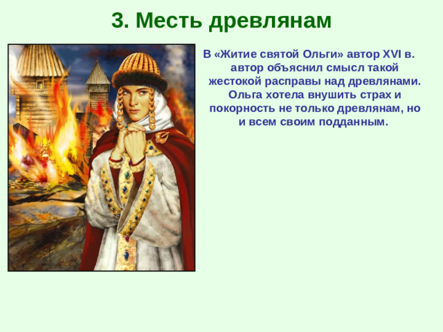 3. Месть древлянам В «Житие святой Ольги» автор XVI в. автор объяснил смысл такой жестокой расправы над древлянами. Ольга хотела внушить страх и покорность не только древлянам, но и всем своим подданным.