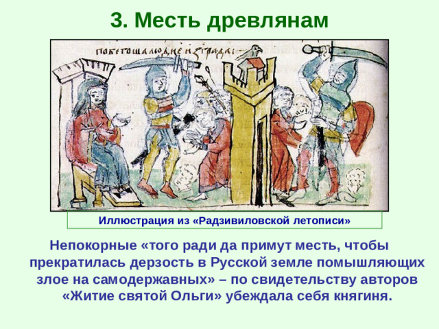 3. Месть древлянам Иллюстрация из «Радзивиловской летописи» Непокорные «того ради да примут месть, чтобы прекратилась дерзость в Русской земле помышляющих злое на самодержавных» – по свидетельству авторов «Житие святой Ольги» убеждала себя княгиня.