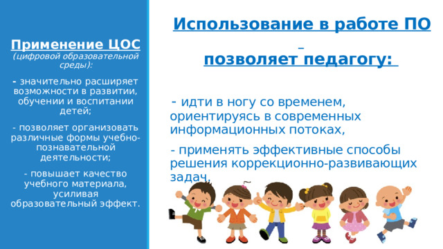 Использование в работе ПО  позволяет педагогу:   - идти в ногу со временем, ориентируясь в современных информационных потоках, - применять эффективные способы решения коррекционно-развивающих задач.    Применение ЦОС