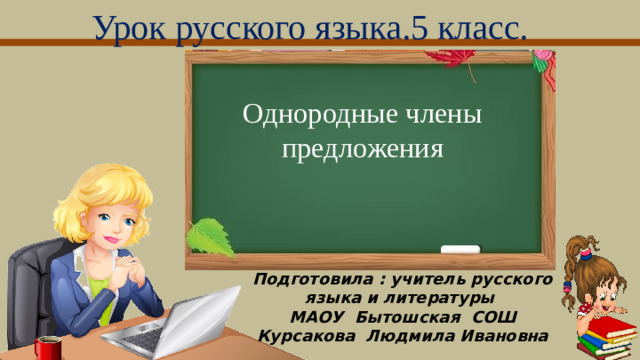 Урок русского языка.5 класс. Однородные члены предложения Подготовила : учитель русского языка и литературы  МАОУ Бытошская СОШ Курсакова Людмила Ивановна