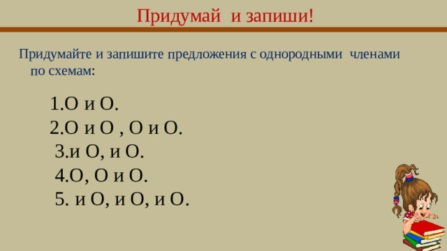 Придумай и запиши! Придумайте и запишите предложения с однородными членами по схемам : 1.О и О. 2.О и О , О и О.  3.и О, и О.  4.О, О и О.  5. и О, и О, и О.