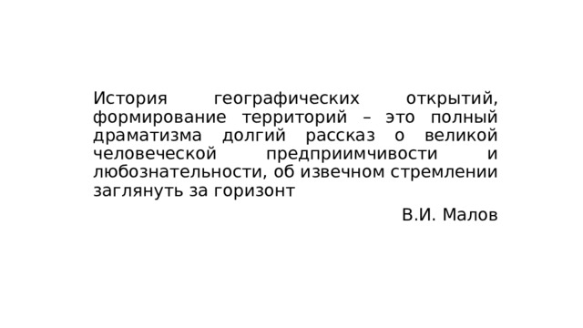 История географических открытий, формирование территорий – это полный драматизма долгий рассказ о великой человеческой предприимчивости и любознательности, об извечном стремлении заглянуть за горизонт В.И. Малов
