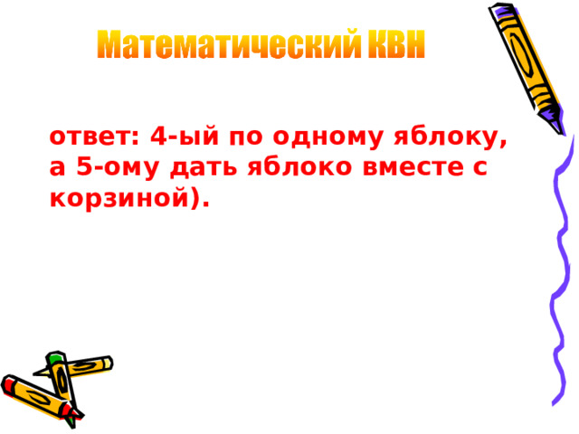 ответ: 4-ый по одному яблоку, а 5-ому дать яблоко вместе с корзиной).