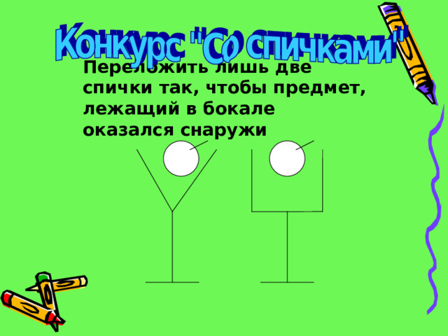 Переложить лишь две спички так, чтобы предмет, лежащий в бокале оказался снаружи