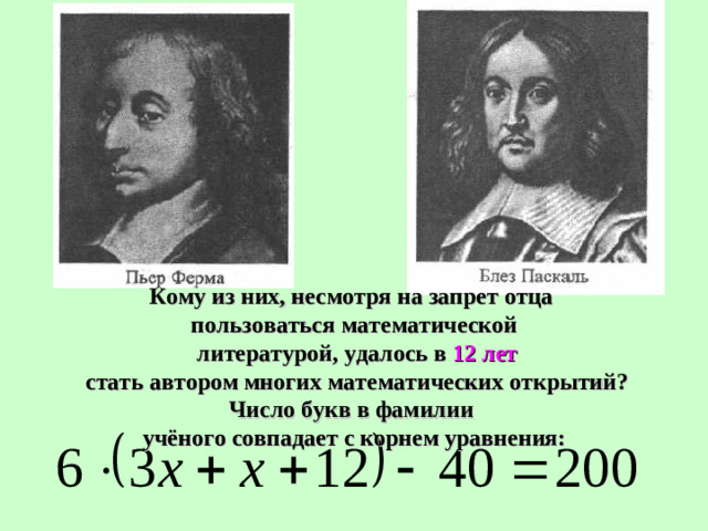 Кому из них, несмотря на запрет отца пользоваться математической  литературой, удалось в 12 лет  стать автором многих математических открытий? Число букв в фамилии учёного совпадает с корнем уравнения: