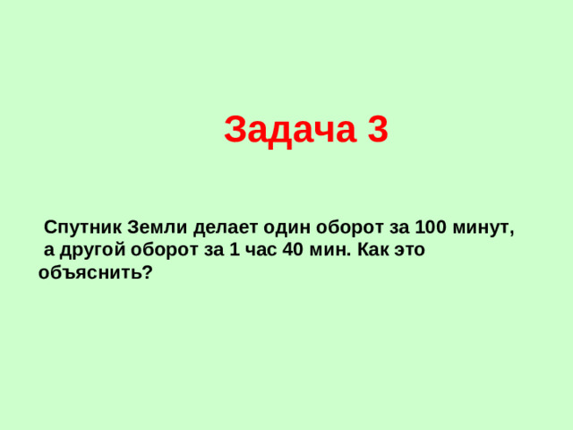 Задача 3  Спутник Земли делает один оборот за 100 минут,  а другой оборот за 1 час 40 мин. Как это объяснить?