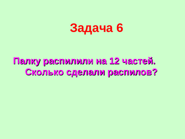 Задача 6  Палку распилили на 12 частей.  Сколько сделали распилов?