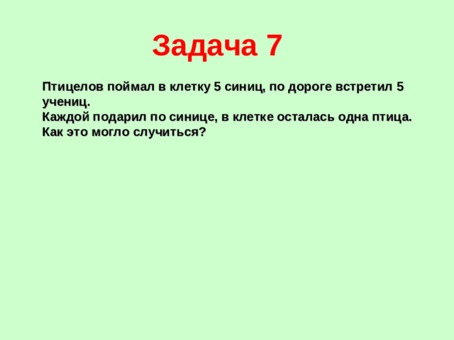 Задача 7 Птицелов поймал в клетку 5 синиц, по дороге встретил 5 учениц. Каждой подарил по синице, в клетке осталась одна птица. Как это могло случиться?