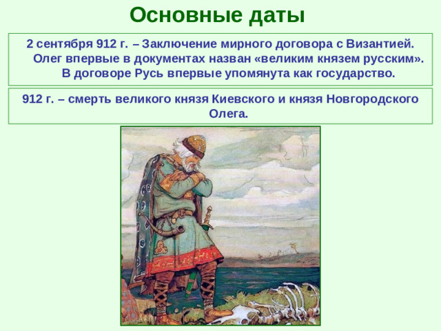 Основные даты 2 сентября 912 г. – Заключение мирного договора с Византией. Олег впервые в документах назван «великим князем русским». В договоре Русь впервые упомянута как государство. 912 г. – смерть великого князя Киевского и князя Новгородского Олега.