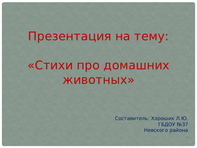 Презентация на тему: «Стихи про домашних животных» Составитель: Хороших Л.Ю. ГБДОУ №37 Невского района .