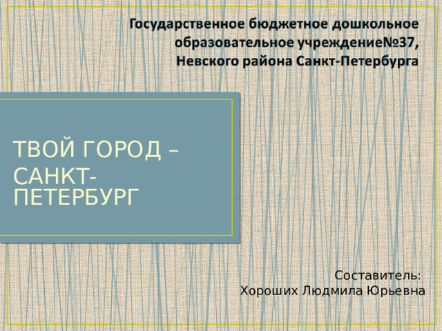 ТВОЙ ГОРОД – САНКТ-ПЕТЕРБУРГ Составитель: Хороших Людмила Юрьевна