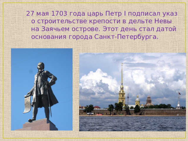 27 мая 1703 года царь Петр I подписал указ о строительстве крепости в дельте Невы на Заячьем острове. Этот день стал датой основания города Санкт-Петербурга.