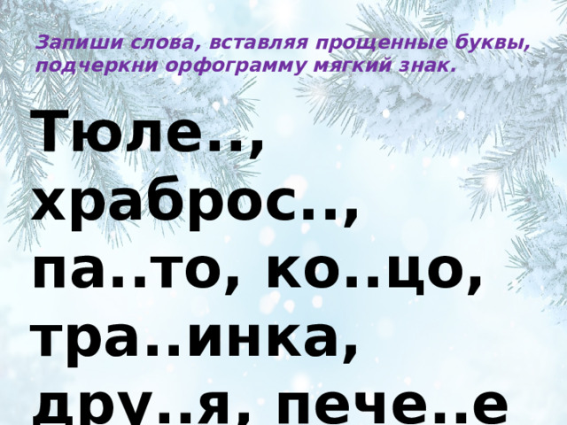 Запиши слова, вставляя прощенные буквы, подчеркни орфограмму мягкий знак. Тюле.., храброс.., па..то, ко..цо, тра..инка, дру..я, пече..е