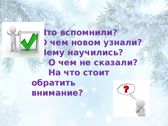 Что вспомнили?  О чем новом узнали?  Чему научились?   О чем не сказали?   На что стоит обратить    внимание?