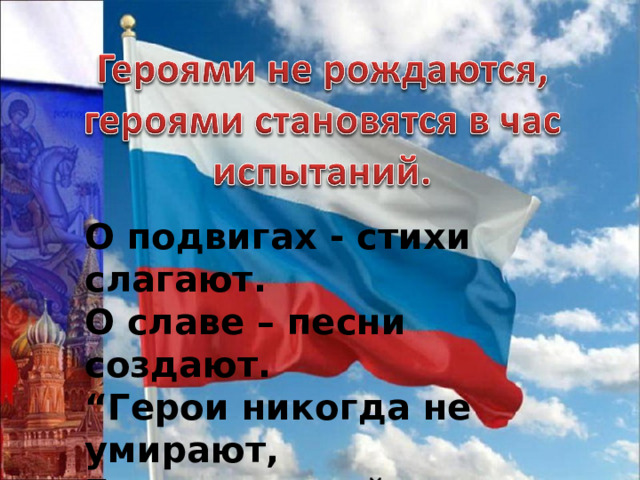 О подвигах - стихи слагают.  О славе – песни создают.  “Герои никогда не умирают,  Герои в нашей памяти живут!”