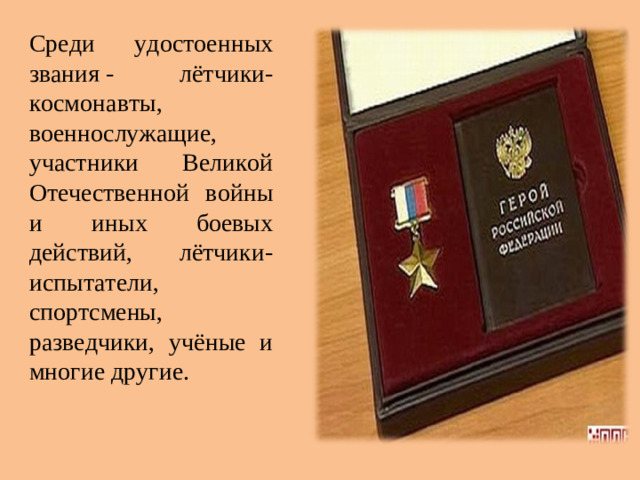 Среди удостоенных звания - лётчики-космонавты, военнослужащие, участники Великой Отечественной войны и иных боевых действий, лётчики-испытатели, спортсмены, разведчики, учёные и многие другие.