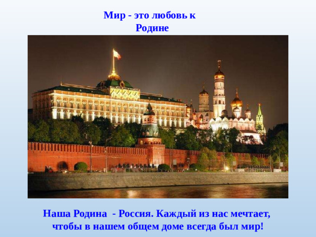 Мир - это любовь к Родине Наша Родина - Россия. Каждый из нас мечтает, чтобы в нашем общем доме всегда был мир!