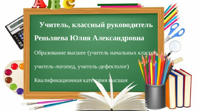 Учитель, классный руководитель Реньзяева Юлия Александровна Образование высшее (учитель начальных классов, учитель-логопед, учитель-дефектолог) Квалификационная категория высшая