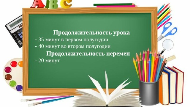 Продолжительность урока - 35 минут в первом полугодии - 40 минут во втором полугодии  Продолжительность перемен - 20 минут