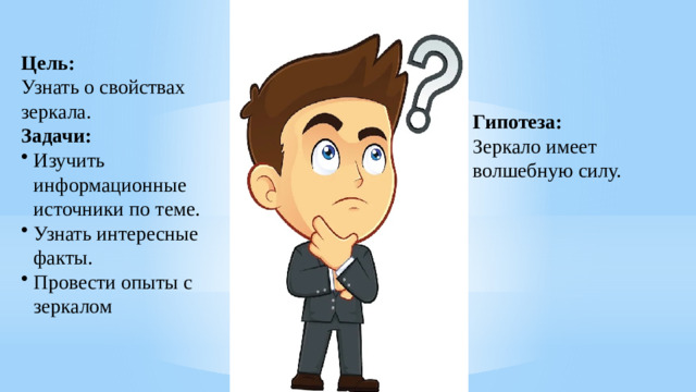 Цель: Узнать о свойствах зеркала. Задачи: Изучить информационные источники по теме. Узнать интересные факты. Провести опыты с зеркалом Гипотеза: Зеркало имеет волшебную силу.