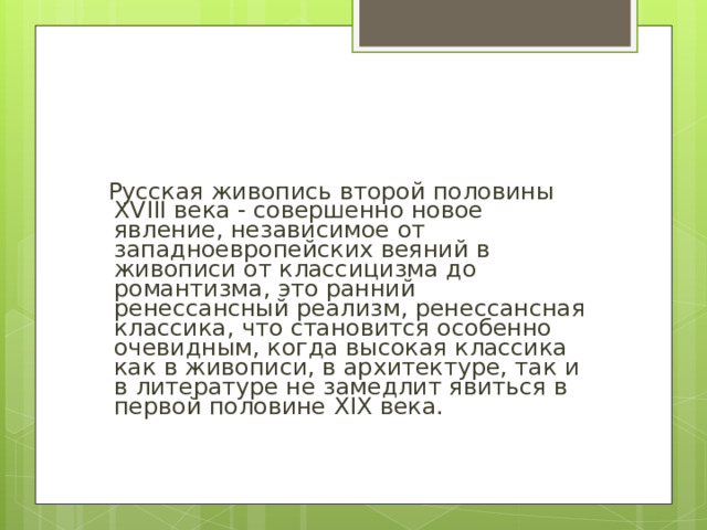 Русская живопись второй половины XVIII века - совершенно новое явление, независимое от западноевропейских веяний в живописи от классицизма до романтизма, это ранний ренессансный реализм, ренессансная классика, что становится особенно очевидным, когда высокая классика как в живописи, в архитектуре, так и в литературе не замедлит явиться в первой половине XIX века.