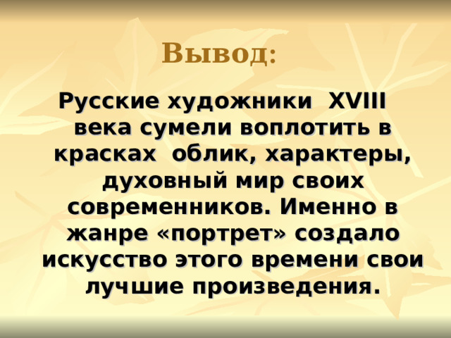 Вывод : Русские художники XVIII века сумели воплотить в красках облик, характеры, духовный мир своих современников. Именно в жанре «портрет» создало искусство этого времени свои лучшие произведения.