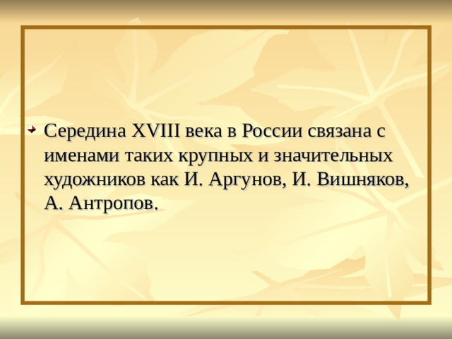 Середина XVIII века в России связана с именами таких крупных и значительных художников как И. Аргунов, И. Вишняков, А. Антропов.