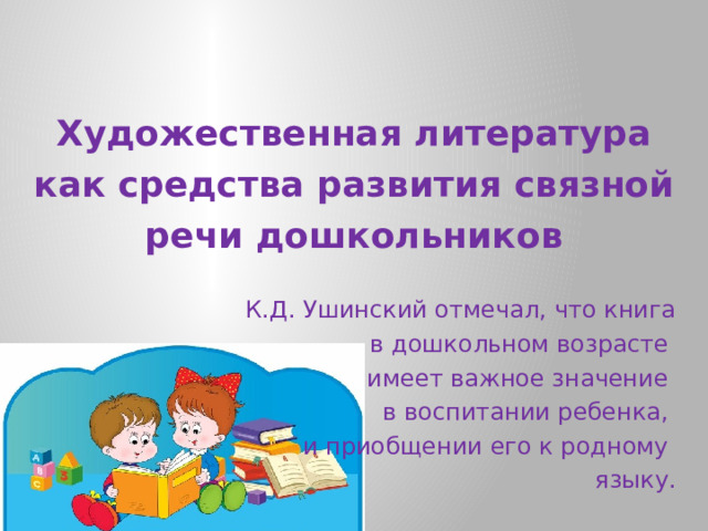 Художественная литература как средства развития связной речи дошкольников К.Д. Ушинский отмечал, что книга  в дошкольном возрасте имеет важное значение в воспитании ребенка, и приобщении его к родному языку.