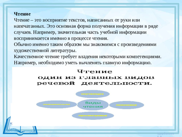 Чтение Чтение – это восприятие текстов, написанных от руки или напечатанных. Это основная форма получения информации в ряде случаев. Например, значительная часть учебной информации воспринимается именно в процессе чтения. Обычно именно таким образом мы знакомимся с произведениями художественной литературы. Качественное чтение требует владения некоторыми компетенциями. Например, необходимо уметь вычленять главную информацию.