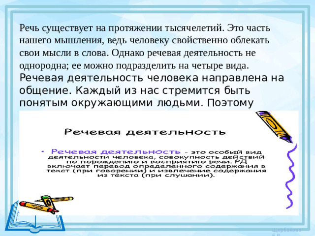 Речь существует на протяжении тысячелетий. Это часть нашего мышления, ведь человеку свойственно облекать свои мысли в слова. Однако речевая деятельность не однородна; ее можно подразделить на четыре вида. Речевая деятельность человека направлена на общение. Каждый из нас стремится быть понятым окружающими людьми. Поэтому иногда речевую деятельность называют общением или коммуникацией .