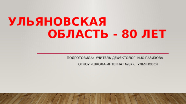 Ульяновская  область - 80 лет  Подготовила: учитель-дефектолог И.Ю.Газизова  ОГКОУ «Школа-интернат №87», Ульяновск