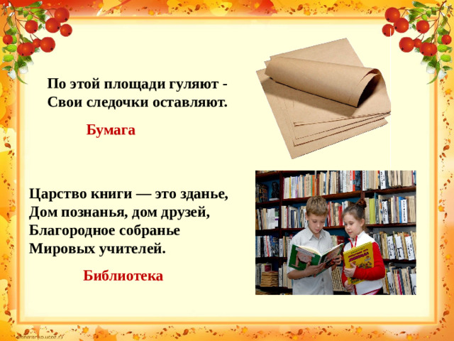 По этой площади гуляют -  Свои следочки оставляют. Бумага Царство книги — это зданье,  Дом познанья, дом друзей,  Благородное собранье  Мировых учителей. Библиотека