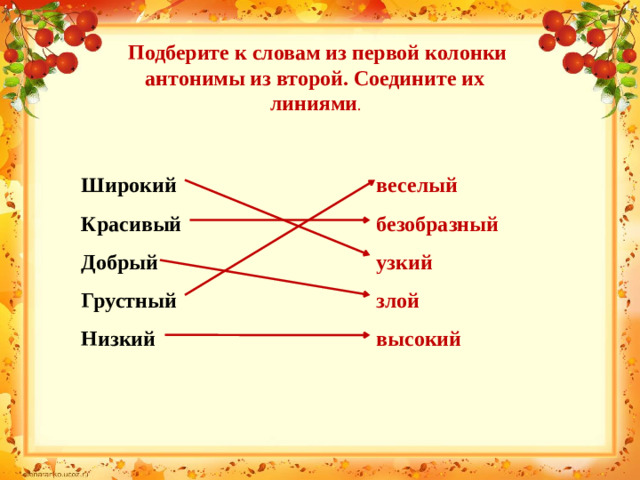 Подберите к словам из первой колонки антонимы из второй. Соедините их линиями . Широкий веселый Красивый безобразный Добрый узкий Грустный злой Низкий высокий