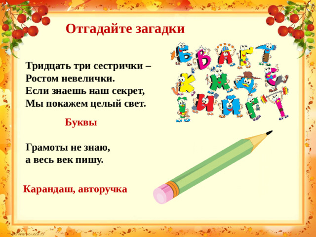 Отгадайте загадки Тридцать три сестрички – Ростом невелички. Если знаешь наш секрет, Мы покажем целый свет. Буквы Грамоты не знаю, а весь век пишу. Карандаш, авторучка