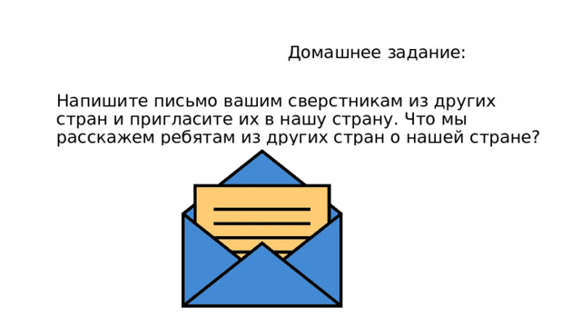 Домашнее задание: Напишите письмо вашим сверстникам из других стран и пригласите их в нашу страну. Что мы расскажем ребятам из других стран о нашей стране?