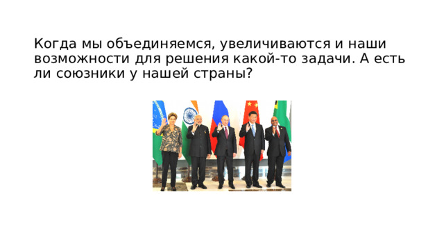 Когда мы объединяемся, увеличиваются и наши возможности для решения какой-то задачи. А есть ли союзники у нашей страны?